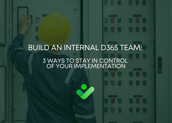 Build an Internal D365 Team: 3 Ways to Stay in Control of Your Implementation